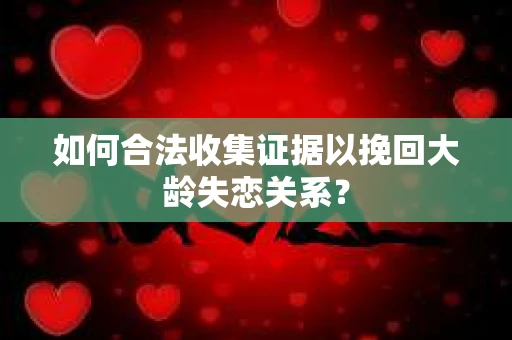 如何合法收集证据以挽回大龄失恋关系？