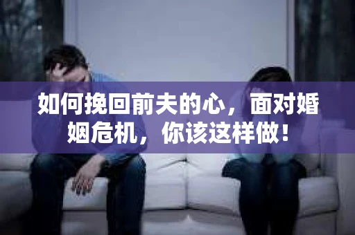如何挽回前夫的心，面对婚姻危机，你该这样做！