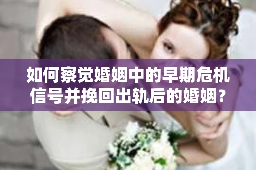 如何察觉婚姻中的早期危机信号并挽回出轨后的婚姻？