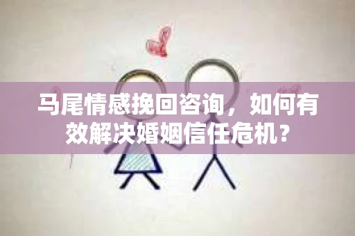 马尾情感挽回咨询，如何有效解决婚姻信任危机？