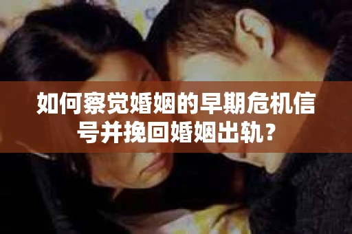 如何察觉婚姻的早期危机信号并挽回婚姻出轨？