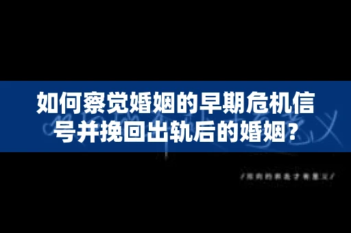 如何察觉婚姻的早期危机信号并挽回出轨后的婚姻? 如何察觉婚姻的早期危机信号并挽回出轨后的婚姻?