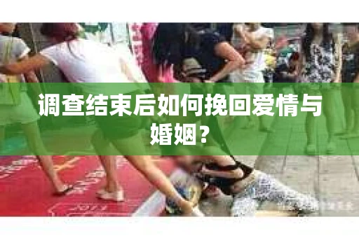 调查结束后如何挽回爱情与婚姻？