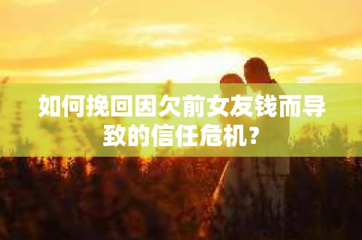 如何挽回因欠前女友钱而导致的信任危机？