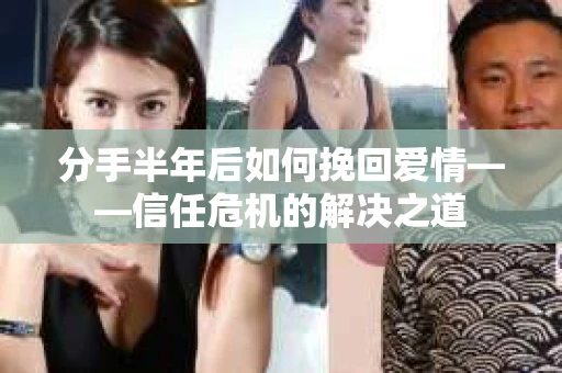 分手半年后如何挽回爱情——信任危机的解决之道 分手半年后如何挽回爱情——信任危机的解决之道