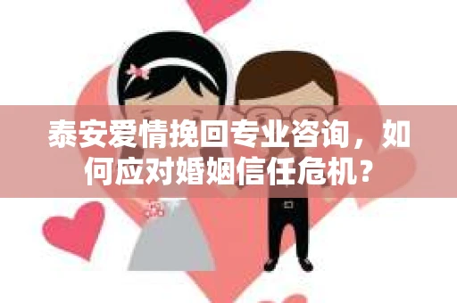泰安爱情挽回专业咨询，如何应对婚姻信任危机？