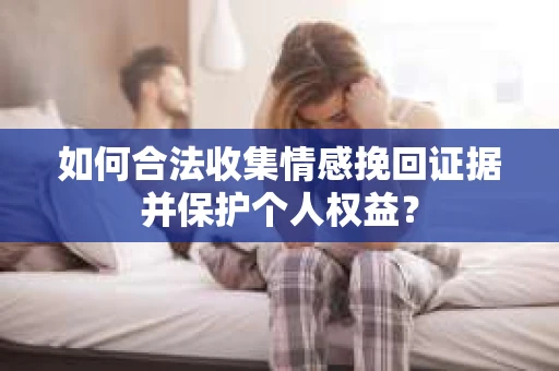 如何合法收集情感挽回证据并保护个人权益？