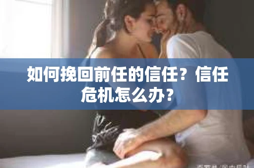 如何挽回前任的信任？信任危机怎么办？