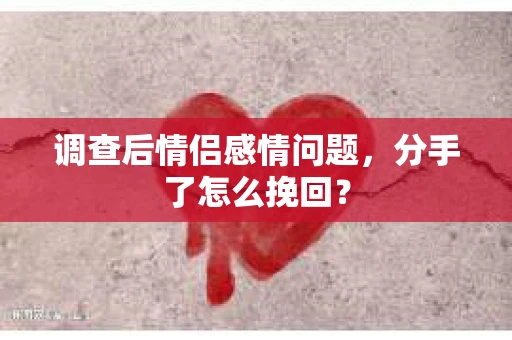 调查后情侣感情问题，分手了怎么挽回？