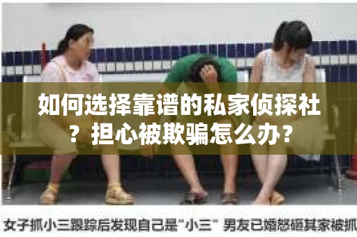 如何选择靠谱的私家侦探社？担心被欺骗怎么办？