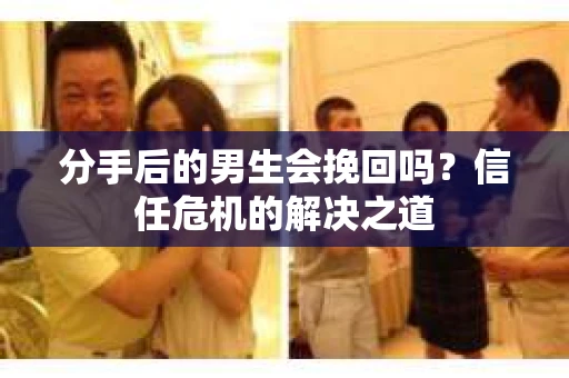 分手后的男生会挽回吗？信任危机的解决之道