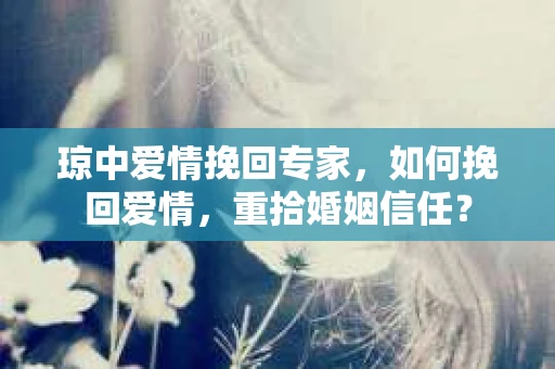 琼中爱情挽回专家，如何挽回爱情，重拾婚姻信任？