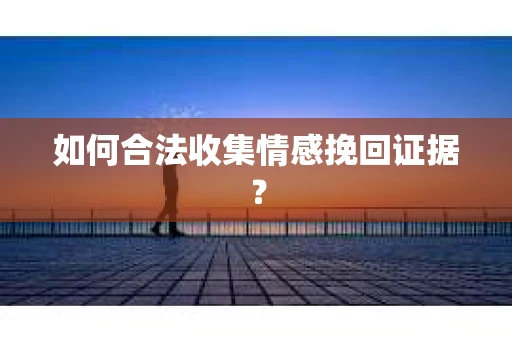 如何合法收集情感挽回证据？