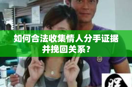 如何合法收集情人分手证据并挽回关系？