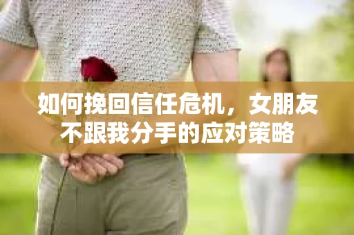 如何挽回信任危机，女朋友不跟我分手的应对策略