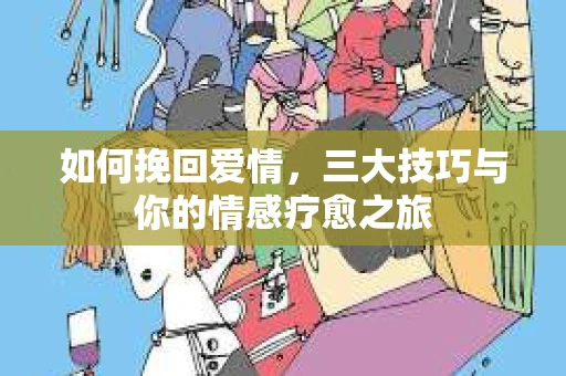 如何挽回爱情，三大技巧与你的情感疗愈之旅