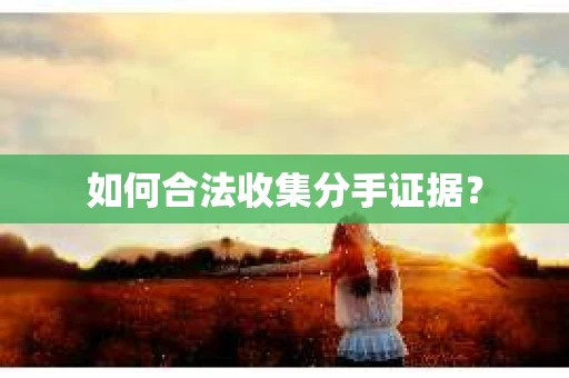 如何合法收集分手证据？