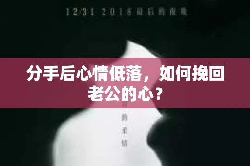 分手后心情低落,如何挽回老公的心? 分手后心情低落,如何挽回老公的心?
