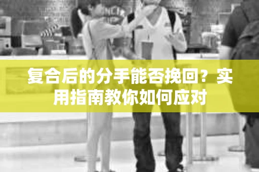 复合后的分手能否挽回？实用指南教你如何应对