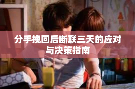 分手挽回后断联三天的应对与决策指南