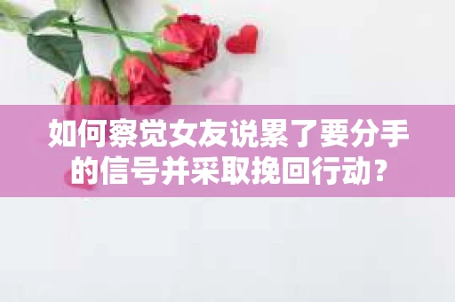 如何察觉女友说累了要分手的信号并采取挽回行动? 如何察觉女友说累了要分手的信号并采取挽回行动?