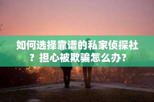 如何选择靠谱的私家侦探社？担心被欺骗怎么办？